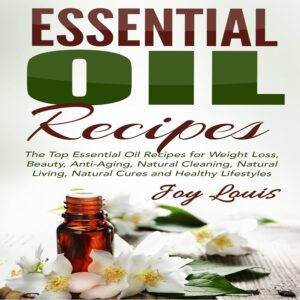 Essential Oil Recipes: Top Essential Oil Recipes for Weight Loss, Beauty, Anti-Aging, Natural Cleaning, Natural Living, Natural Cures and Healthy Lifestyles