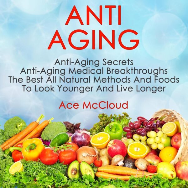 Anti Aging: Anti Aging Secrets: Anti Aging Medical Breakthroughs: The Best All Natural Methods and Foods to Look Younger and Live Longer
